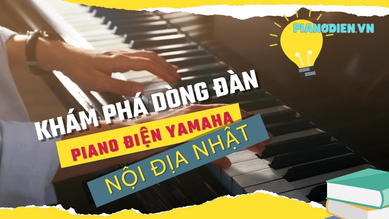 Khám Phá Dòng Đàn Piano Điện Yamaha Nội Địa Nhật: Khi Âm Nhạc Gắn Kết Với Đẳng Cấp